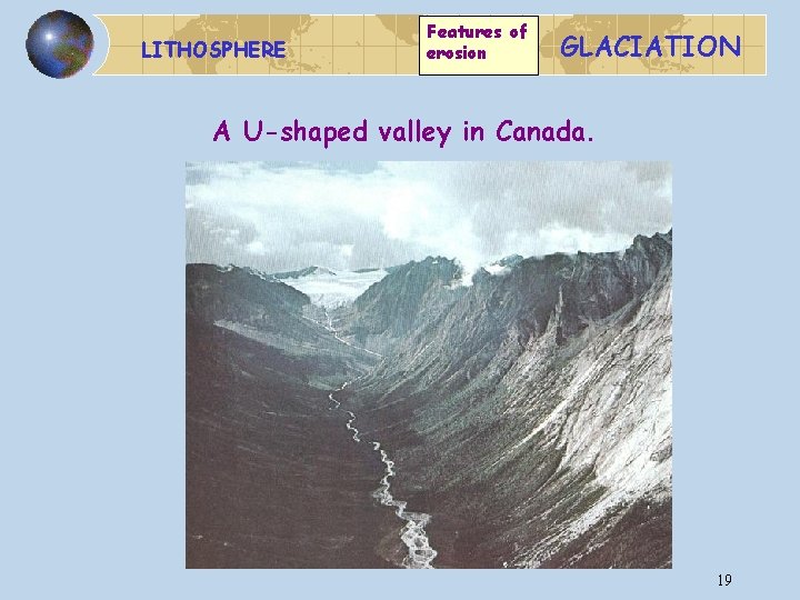 LITHOSPHERE Features of erosion GLACIATION A U-shaped valley in Canada. 19 