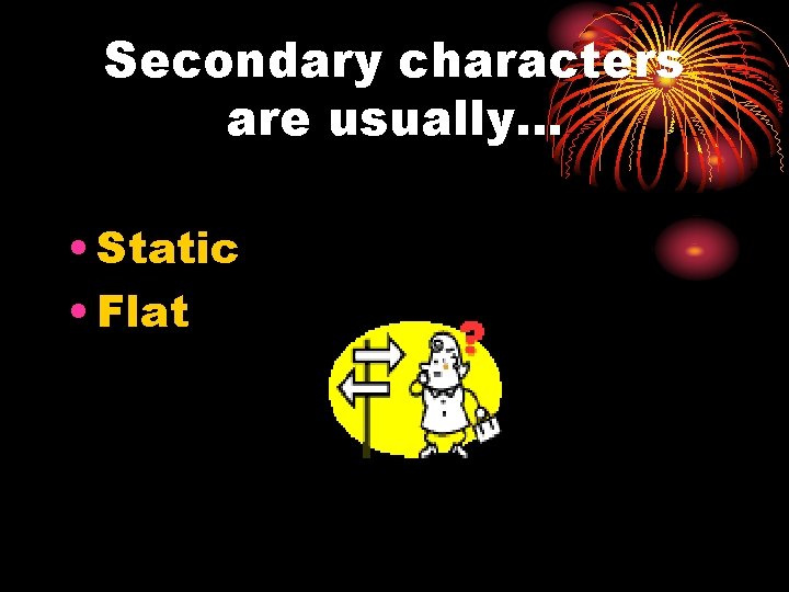 Secondary characters are usually… • Static • Flat 