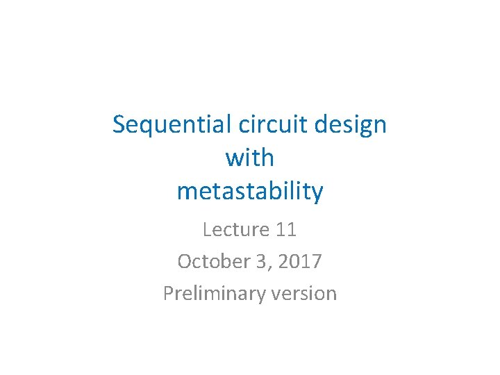 Sequential circuit design with metastability Lecture 11 October 3, 2017 Preliminary version 