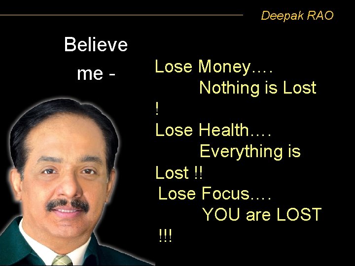 Deepak RAO Believe me - Lose Money…. Nothing is Lost ! Lose Health…. Everything