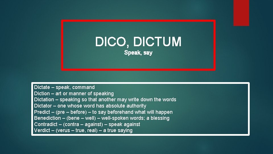 DICO, DICTUM Speak, say Dictate – speak, command Diction – art or manner of