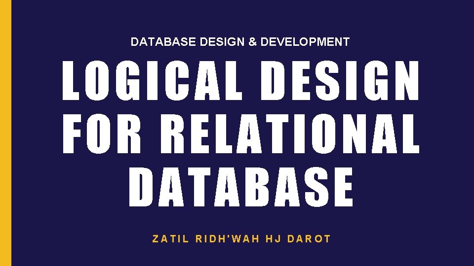 DATABASE DESIGN & DEVELOPMENT LOGICAL DESIGN FOR RELATIONAL DATABASE ZATIL RIDH'WAH HJ DAROT 