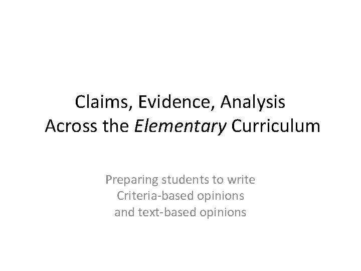 Claims, Evidence, Analysis Across the Elementary Curriculum Preparing students to write Criteria-based opinions and