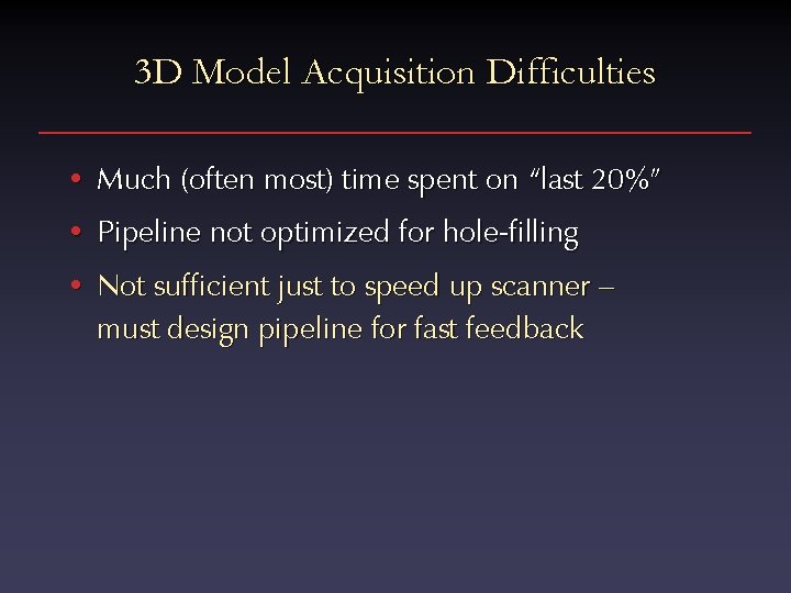 3 D Model Acquisition Difficulties • Much (often most) time spent on “last 20%”