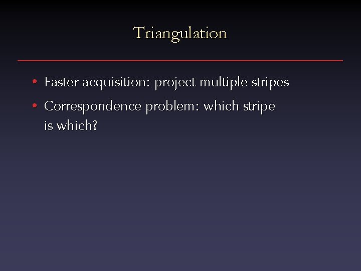 Triangulation • Faster acquisition: project multiple stripes • Correspondence problem: which stripe is which?