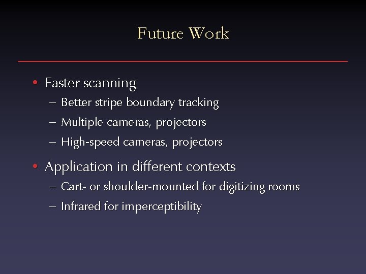 Future Work • Faster scanning – Better stripe boundary tracking – Multiple cameras, projectors