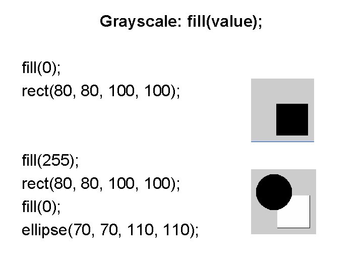 Grayscale: fill(value); fill(0); rect(80, 100, 100); fill(255); rect(80, 100, 100); fill(0); ellipse(70, 110, 110);