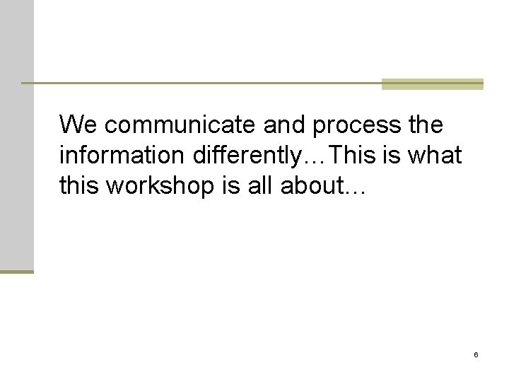 We communicate and process the information differently…This is what this workshop is all about…