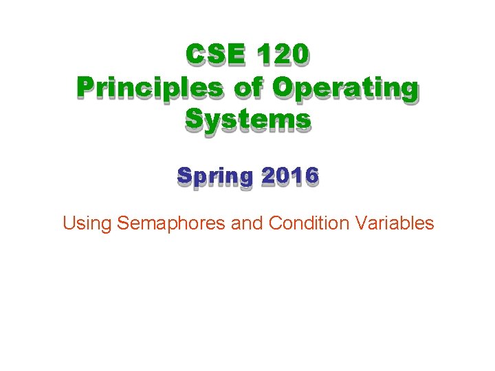 CSE 120 Principles of Operating Systems Spring 2016 Using Semaphores and Condition Variables 