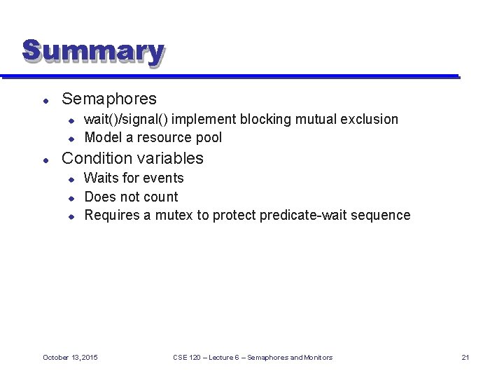 Summary Semaphores wait()/signal() implement blocking mutual exclusion Model a resource pool Condition variables Waits