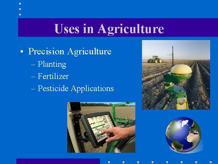 Uses in Agriculture • Precision Agriculture – Planting – Fertilizer – Pesticide Applications 