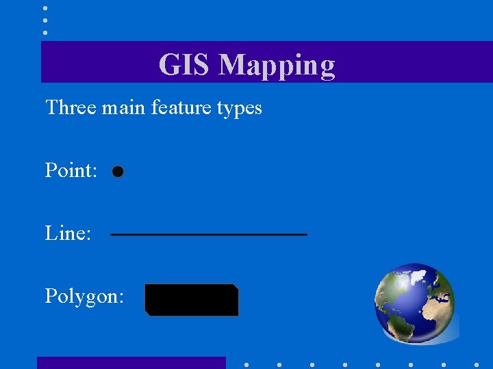 GIS Mapping Three main feature types Point: Line: Polygon: 