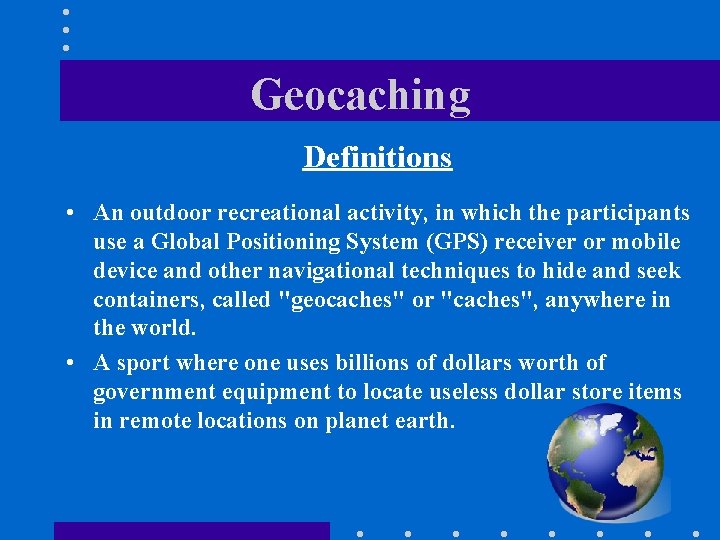 Geocaching Definitions • An outdoor recreational activity, in which the participants use a Global