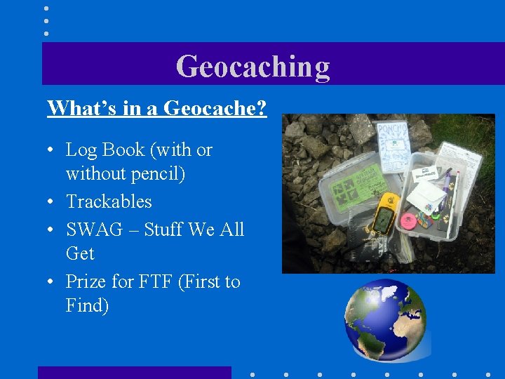 Geocaching What’s in a Geocache? • Log Book (with or without pencil) • Trackables