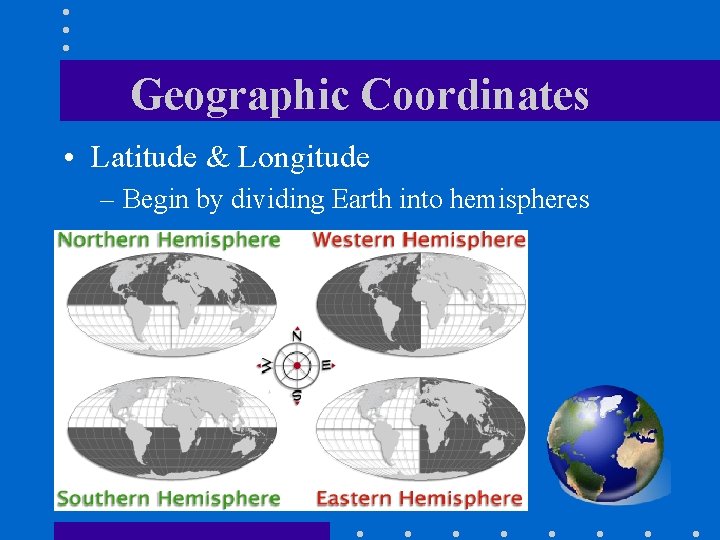 Geographic Coordinates • Latitude & Longitude – Begin by dividing Earth into hemispheres 