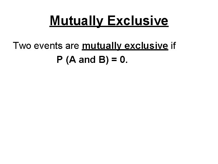 Mutually Exclusive Two events are mutually exclusive if P (A and B) = 0.