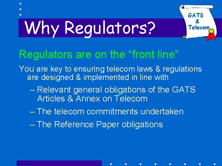 Why Regulators? GATS & Telecom Regulators are on the “front line” You are key