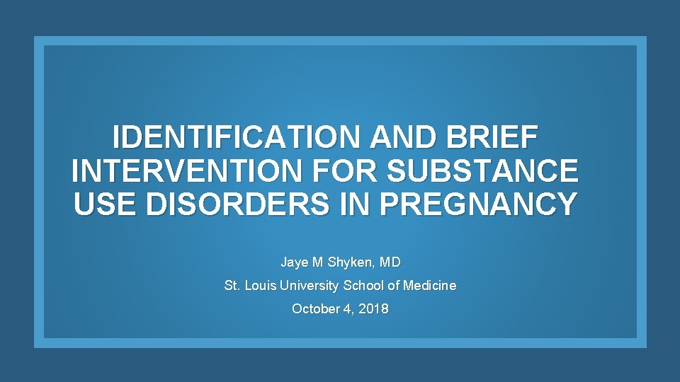 IDENTIFICATION AND BRIEF INTERVENTION FOR SUBSTANCE USE DISORDERS IN PREGNANCY Jaye M Shyken, MD