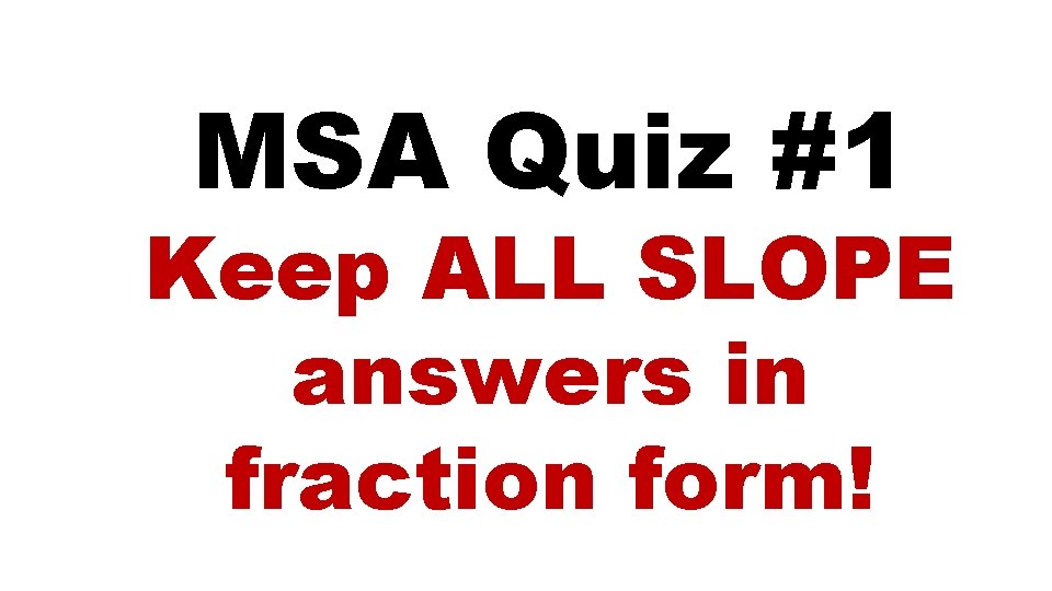 MSA Quiz #1 Keep ALL SLOPE answers in fraction form! 