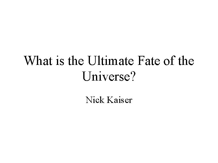 What is the Ultimate Fate of the Universe? Nick Kaiser 