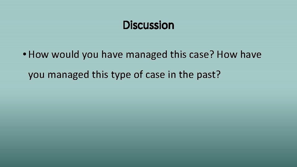 Discussion • How would you have managed this case? How have you managed this