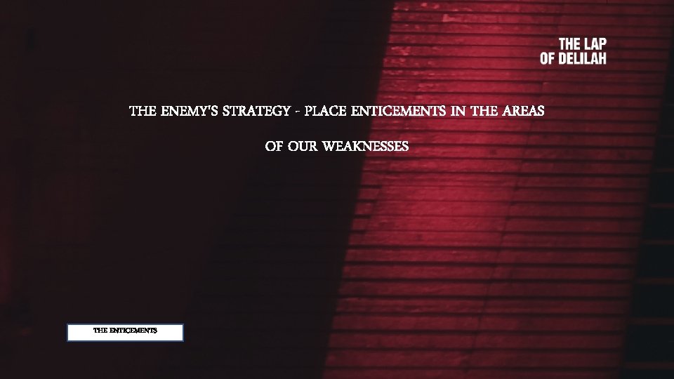 THE ENEMY'S STRATEGY - PLACE ENTICEMENTS IN THE AREAS OF OUR WEAKNESSES THE ENTICEMENTS