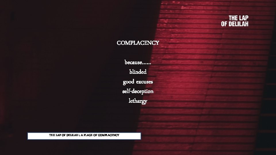 COMPLACENCY because…… blinded good excuses self-deception lethargy THE LAP OF DELILAH : A PLACE