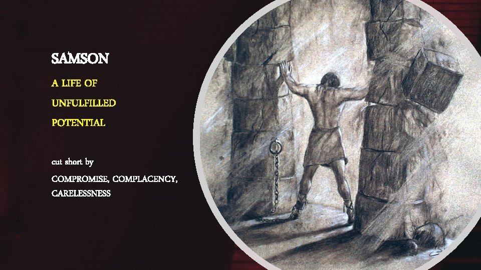 SAMSON A LIFE OF UNFULFILLED POTENTIAL cut short by COMPROMISE, COMPLACENCY, CARELESSNESS 