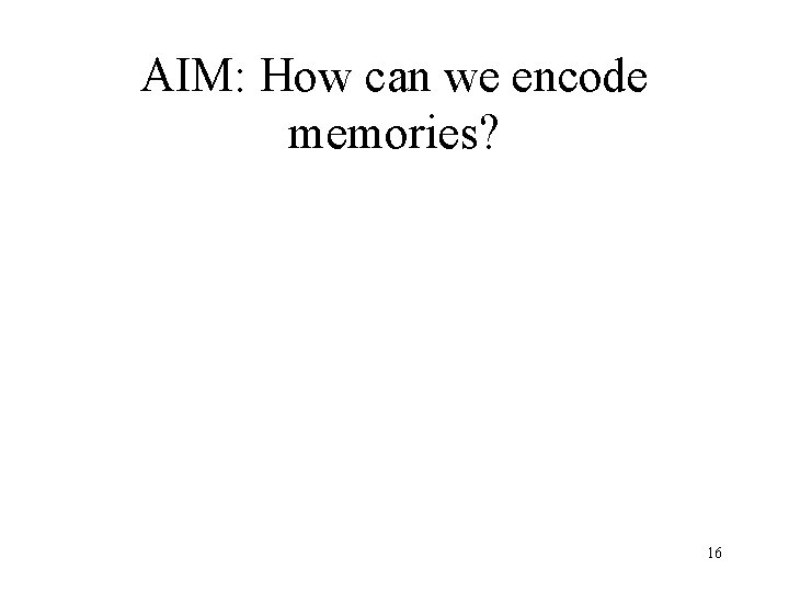 AIM: How can we encode memories? 16 AIM: How can we encode memories? 16