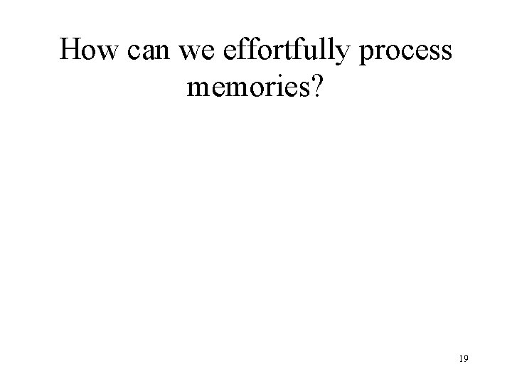 How can we effortfully process memories? 19 How can we effortfully process memories? 19