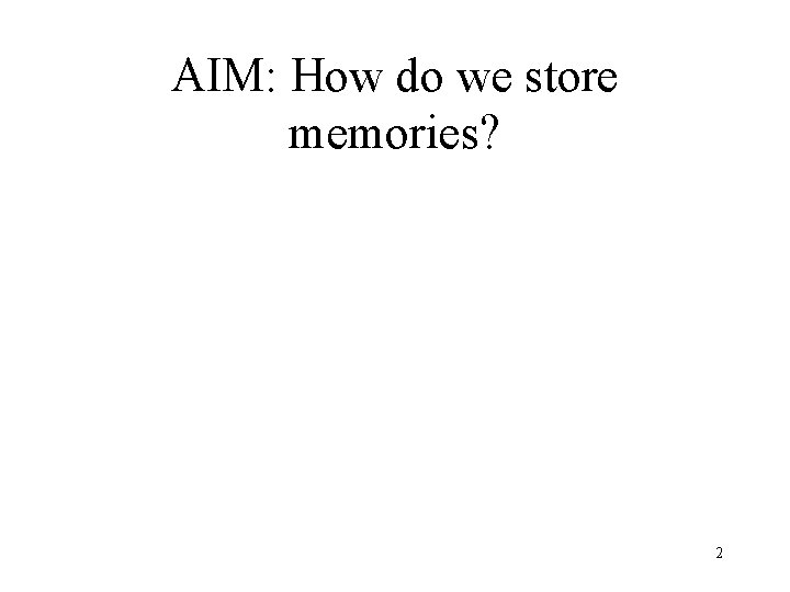 AIM: How do we store memories? 2 AIM: How do we store memories? 2