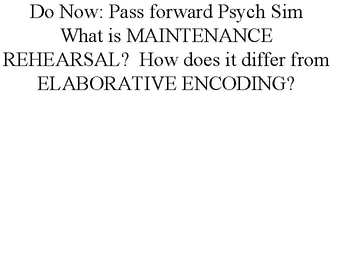 Do Now: Pass forward Psych Sim What is MAINTENANCE REHEARSAL? How does it differ Do Now: Pass forward Psych Sim What is MAINTENANCE REHEARSAL? How does it differ