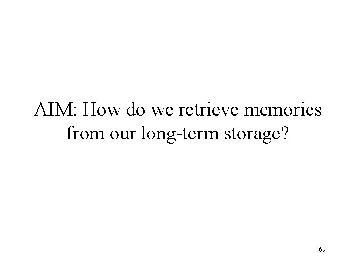 AIM: How do we retrieve memories from our long-term storage? 69 AIM: How do we retrieve memories from our long-term storage? 69