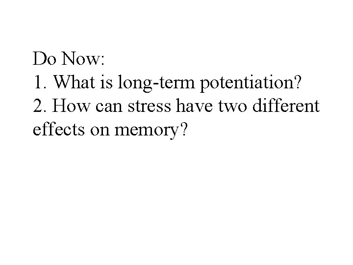 Do Now: 1. What is long-term potentiation? 2. How can stress have two different Do Now: 1. What is long-term potentiation? 2. How can stress have two different
