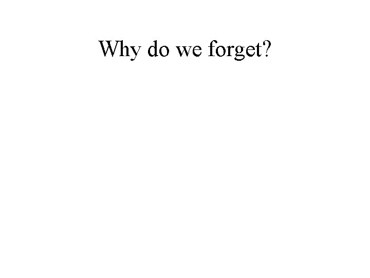 Why do we forget? Why do we forget?