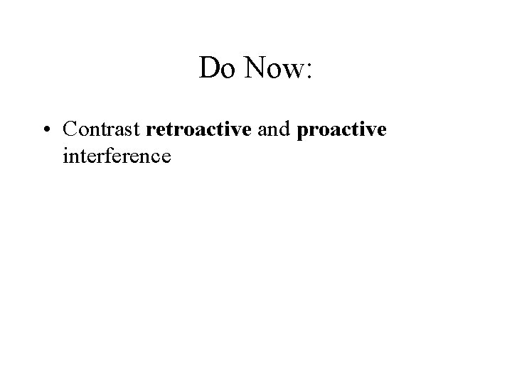 Do Now: • Contrast retroactive and proactive interference Do Now: • Contrast retroactive and proactive interference