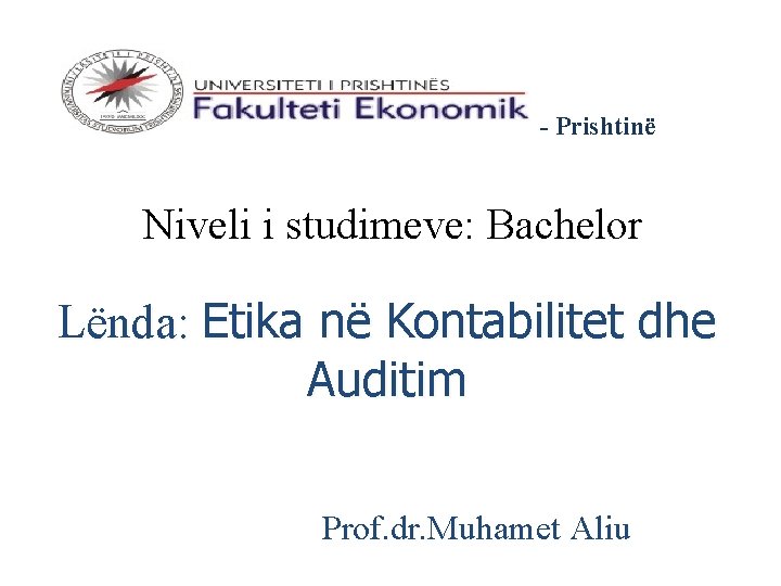 - Prishtinë Niveli i studimeve: Bachelor Lënda: Etika në Kontabilitet dhe Auditim Prof. dr.