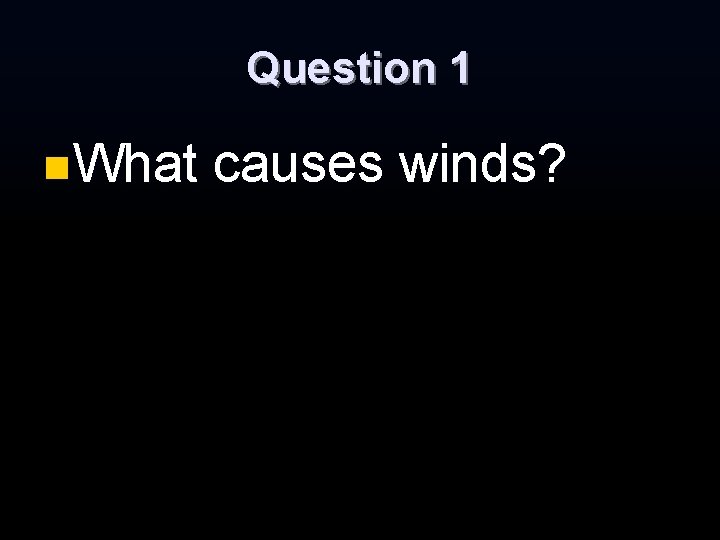Question 1 n. What causes winds? Question 1 n. What causes winds?