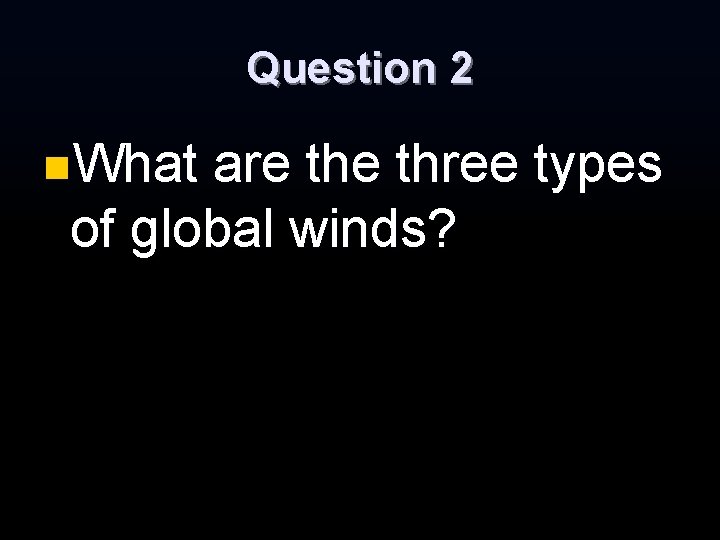 Question 2 n. What are three types of global winds? Question 2 n. What are three types of global winds?