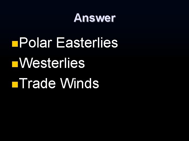 Answer n. Polar Easterlies n. Westerlies n. Trade Winds Answer n. Polar Easterlies n. Westerlies n. Trade Winds