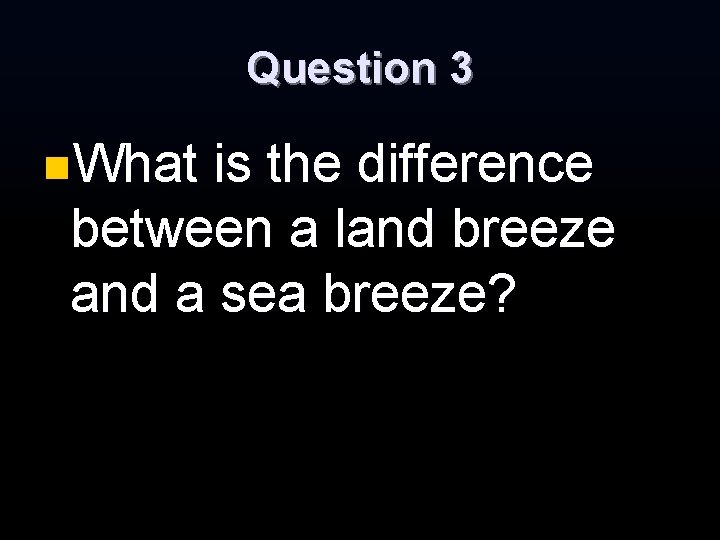 Question 3 n. What is the difference between a land breeze and a sea Question 3 n. What is the difference between a land breeze and a sea
