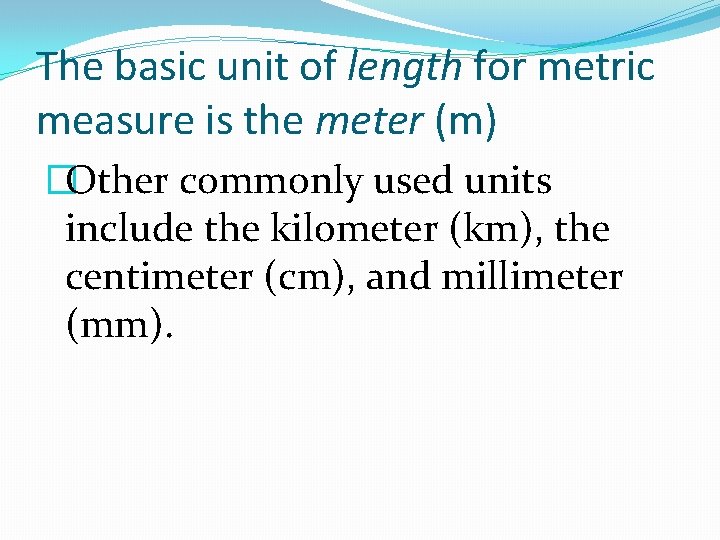 The basic unit of length for metric measure is the meter (m) �Other commonly