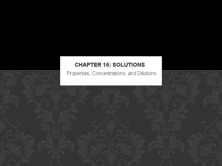 CHAPTER 16: SOLUTIONS Properties, Concentrations, and Dilutions 