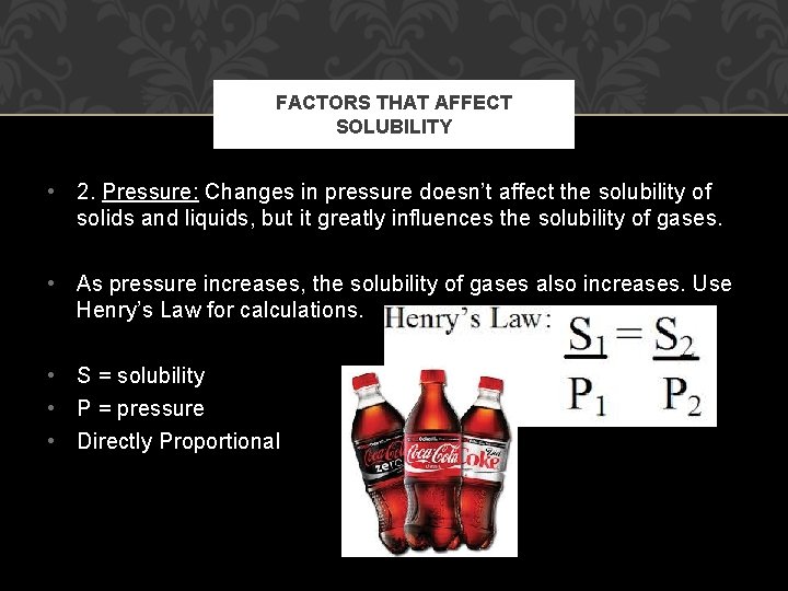 FACTORS THAT AFFECT SOLUBILITY • 2. Pressure: Changes in pressure doesn’t affect the solubility