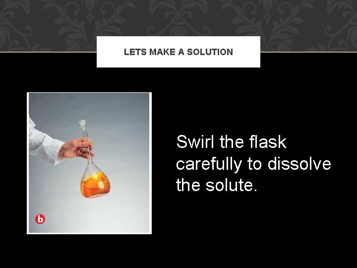 LETS MAKE A SOLUTION Swirl the flask carefully to dissolve the solute. 