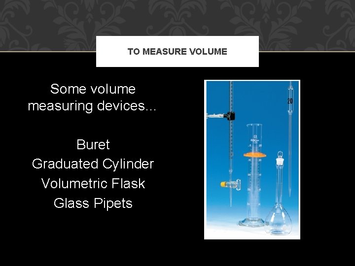 TO MEASURE VOLUME Some volume measuring devices… Buret Graduated Cylinder Volumetric Flask Glass Pipets