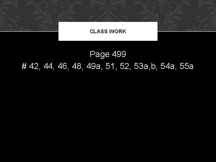 CLASS WORK Page 499 # 42, 44, 46, 48, 49 a, 51, 52, 53