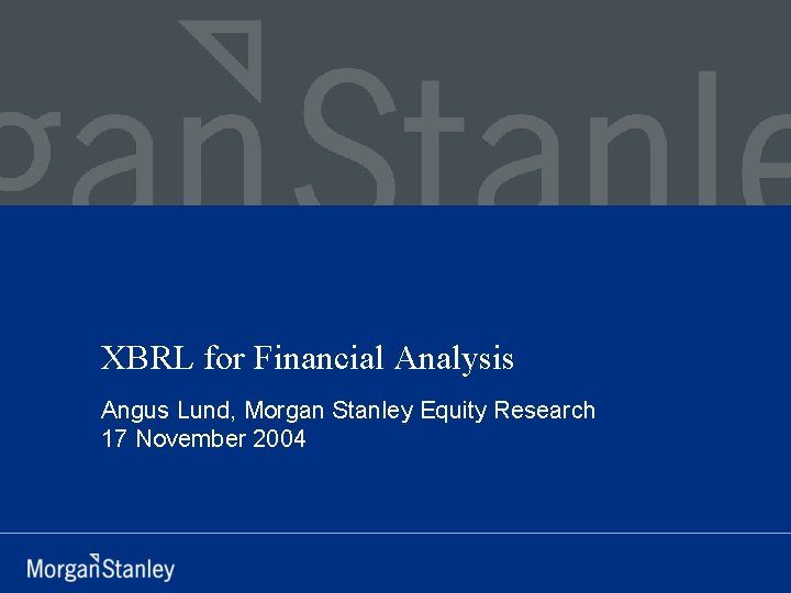 XBRL for Financial Analysis Angus Lund, Morgan Stanley Equity Research 17 November 2004 