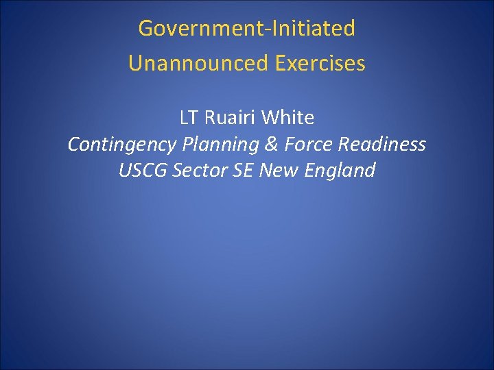 Government-Initiated Unannounced Exercises LT Ruairi White Contingency Planning & Force Readiness USCG Sector SE