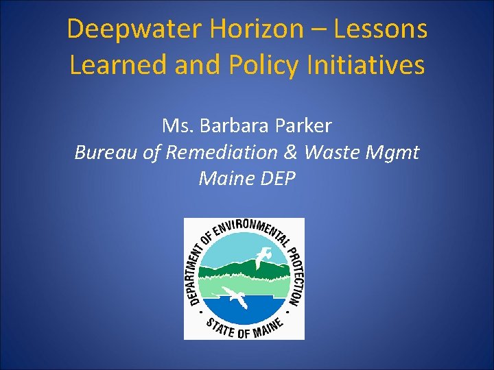 Deepwater Horizon – Lessons Learned and Policy Initiatives Ms. Barbara Parker Bureau of Remediation